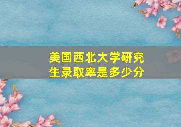 美国西北大学研究生录取率是多少分