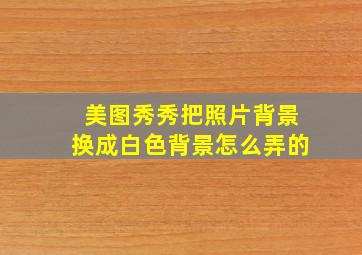 美图秀秀把照片背景换成白色背景怎么弄的