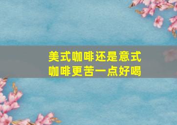 美式咖啡还是意式咖啡更苦一点好喝