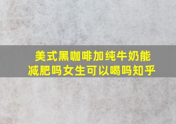 美式黑咖啡加纯牛奶能减肥吗女生可以喝吗知乎