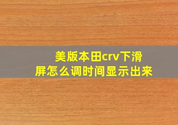 美版本田crv下滑屏怎么调时间显示出来