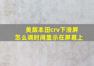 美版本田crv下滑屏怎么调时间显示在屏幕上