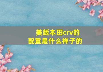 美版本田crv的配置是什么样子的