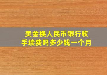 美金换人民币银行收手续费吗多少钱一个月