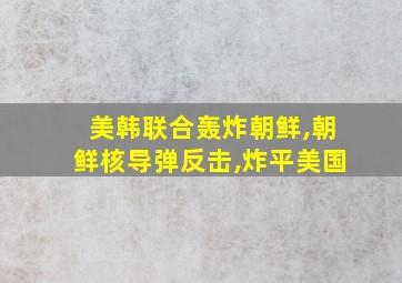 美韩联合轰炸朝鲜,朝鲜核导弹反击,炸平美国