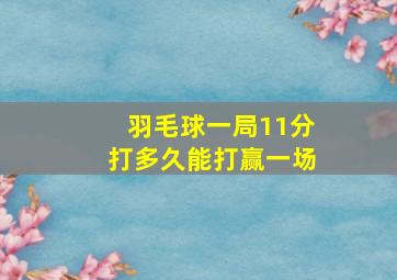 羽毛球一局11分打多久能打赢一场