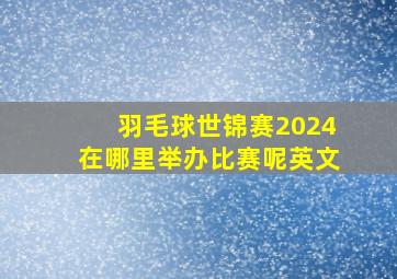 羽毛球世锦赛2024在哪里举办比赛呢英文