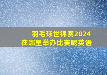 羽毛球世锦赛2024在哪里举办比赛呢英语