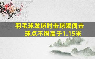 羽毛球发球时击球瞬间击球点不得高于1.15米