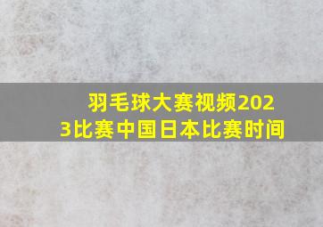 羽毛球大赛视频2023比赛中国日本比赛时间