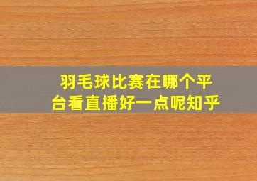 羽毛球比赛在哪个平台看直播好一点呢知乎