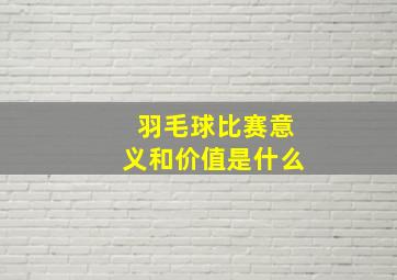 羽毛球比赛意义和价值是什么