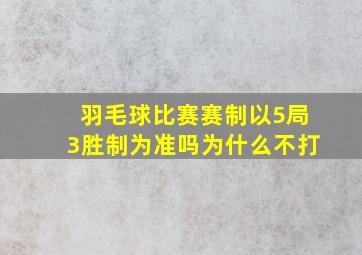 羽毛球比赛赛制以5局3胜制为准吗为什么不打