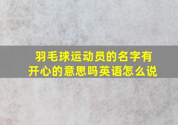 羽毛球运动员的名字有开心的意思吗英语怎么说