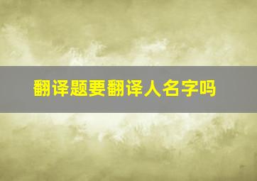 翻译题要翻译人名字吗