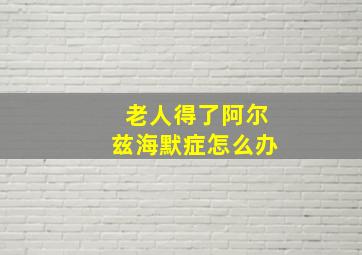 老人得了阿尔兹海默症怎么办