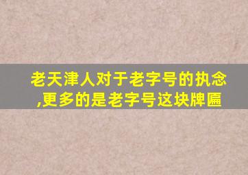 老天津人对于老字号的执念,更多的是老字号这块牌匾