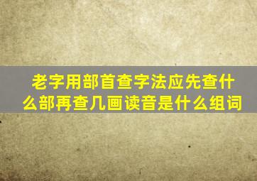 老字用部首查字法应先查什么部再查几画读音是什么组词