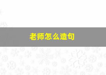 老师怎么造句