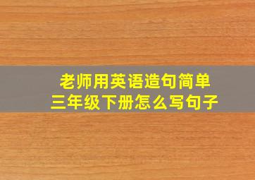 老师用英语造句简单三年级下册怎么写句子