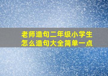 老师造句二年级小学生怎么造句大全简单一点