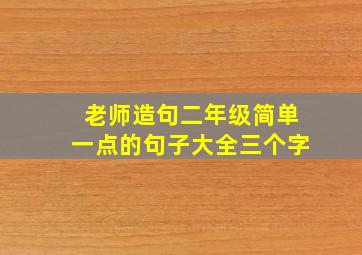 老师造句二年级简单一点的句子大全三个字