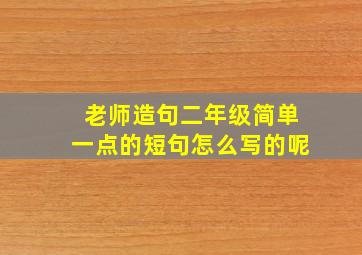 老师造句二年级简单一点的短句怎么写的呢