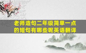 老师造句二年级简单一点的短句有哪些呢英语翻译