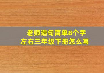 老师造句简单8个字左右三年级下册怎么写