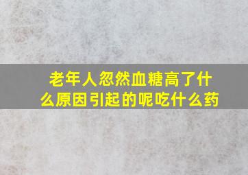 老年人忽然血糖高了什么原因引起的呢吃什么药