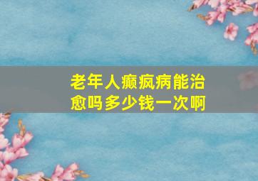 老年人癫疯病能治愈吗多少钱一次啊