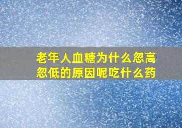 老年人血糖为什么忽高忽低的原因呢吃什么药