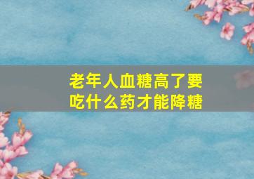 老年人血糖高了要吃什么药才能降糖