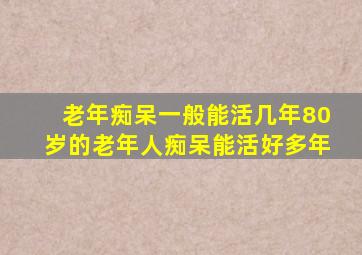 老年痴呆一般能活几年80岁的老年人痴呆能活好多年