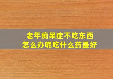 老年痴呆症不吃东西怎么办呢吃什么药最好