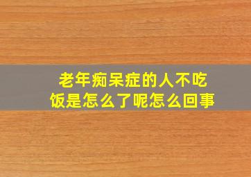 老年痴呆症的人不吃饭是怎么了呢怎么回事