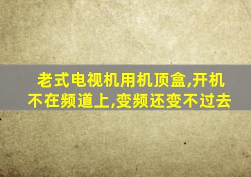 老式电视机用机顶盒,开机不在频道上,变频还变不过去