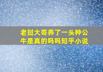 老挝大哥养了一头种公牛是真的吗吗知乎小说