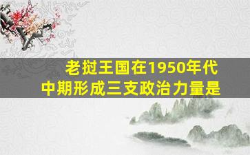 老挝王国在1950年代中期形成三支政治力量是