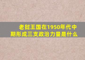 老挝王国在1950年代中期形成三支政治力量是什么