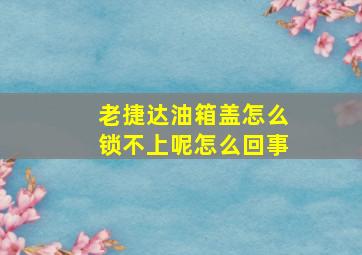 老捷达油箱盖怎么锁不上呢怎么回事