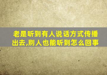 老是听到有人说话方式传播出去,别人也能听到怎么回事