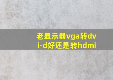 老显示器vga转dvi-d好还是转hdmi