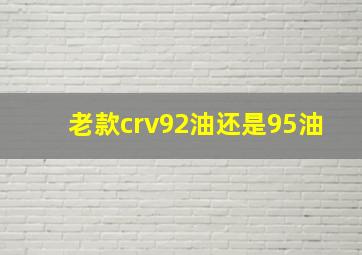 老款crv92油还是95油