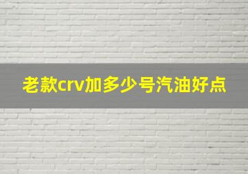 老款crv加多少号汽油好点