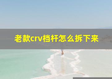 老款crv档杆怎么拆下来