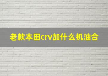 老款本田crv加什么机油合