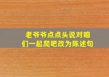 老爷爷点点头说对咱们一起爬吧改为陈述句