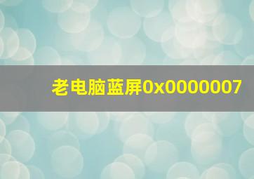 老电脑蓝屏0x0000007