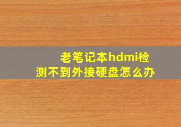 老笔记本hdmi检测不到外接硬盘怎么办